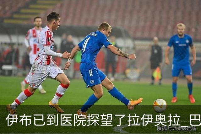 伊布已到医院探望了拉伊奥拉 巴洛特利也发声支持